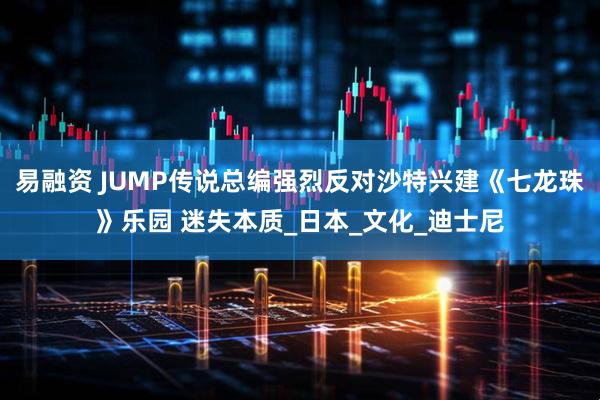 易融资 JUMP传说总编强烈反对沙特兴建《七龙珠》乐园 迷失本质_日本_文化_迪士尼