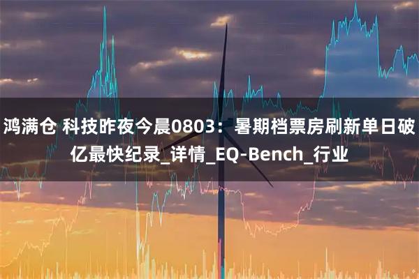 鸿满仓 科技昨夜今晨0803:暑期档票房刷新单日破亿最快纪录_详情_EQ-Bench_行业