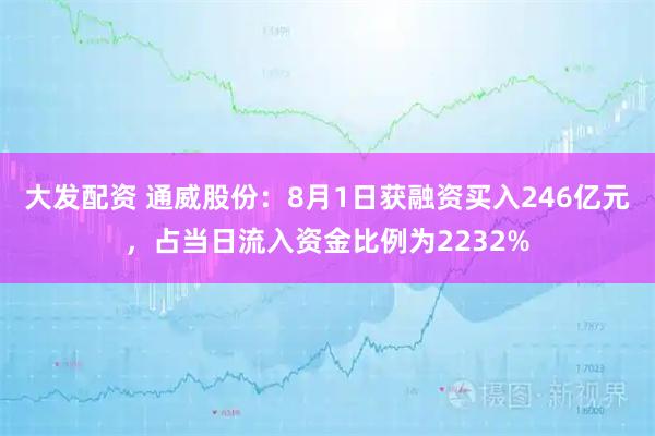 大发配资 通威股份:8月1日获融资买入246亿元,占当日流入资金比例为2232%