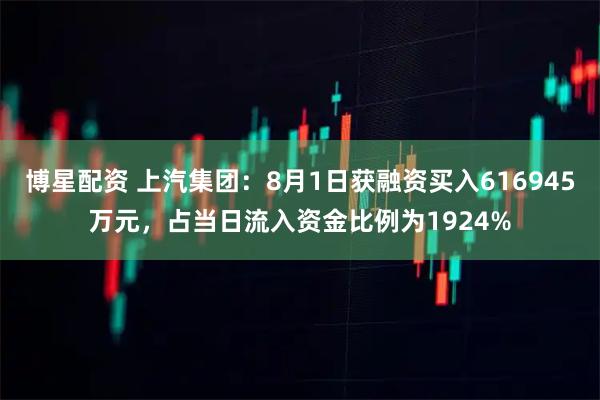 博星配资 上汽集团：8月1日获融资买入616945万元，占当日流入资金比例为1924%