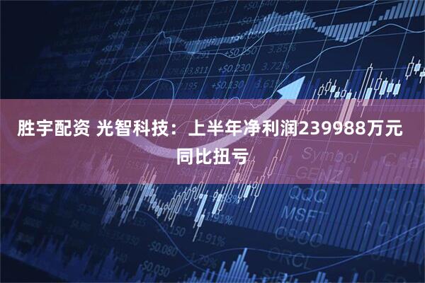 胜宇配资 光智科技:上半年净利润239988万元 同比扭亏