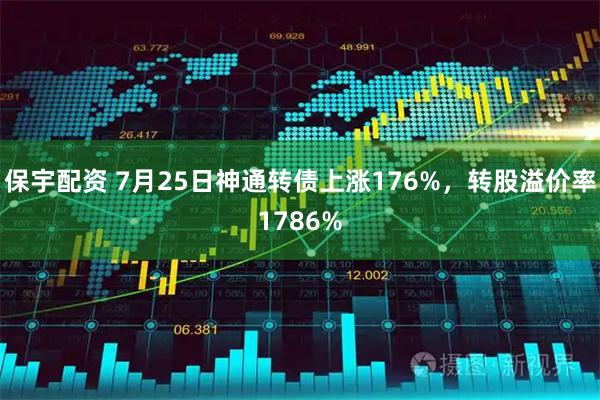 保宇配资 7月25日神通转债上涨176%,转股溢价率1786%