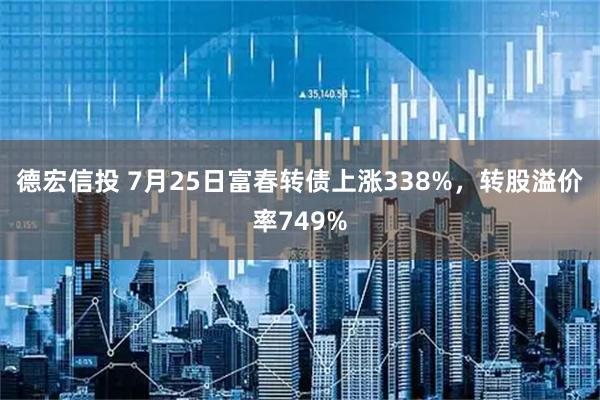 德宏信投 7月25日富春转债上涨338%,转股溢价率749%
