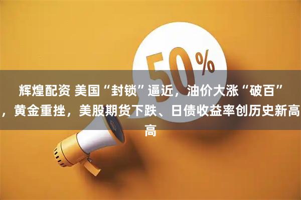 辉煌配资 美国“封锁”逼近,油价大涨“破百”,黄金重挫,美股期货下跌、日债收益率创历史新高