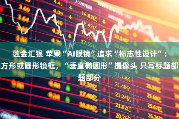 融金汇银 苹果“AI眼镜”追求“标志性设计”：长方形或圆形镜框，“垂直椭圆形”摄像头 只写标题部分