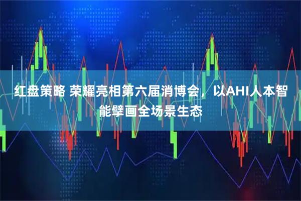 红盘策略 荣耀亮相第六届消博会，以AHI人本智能擘画全场景生态