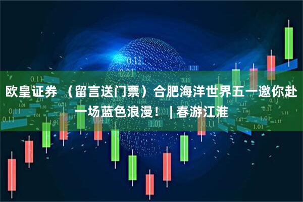 欧皇证券 （留言送门票）合肥海洋世界五一邀你赴一场蓝色浪漫！ | 春游江淮