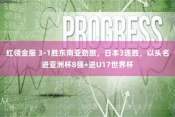 红领金服 3-1胜东南亚劲旅，日本3连胜，以头名进亚洲杯8强+进U17世界杯