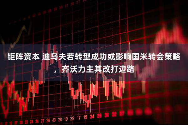 钜阵资本 迪乌夫若转型成功或影响国米转会策略,齐沃力主其改打边路