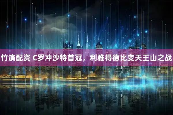 竹演配资 C罗冲沙特首冠，利雅得德比变天王山之战