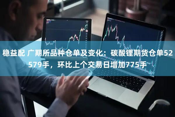 稳益配 广期所品种仓单及变化：碳酸锂期货仓单52579手，环比上个交易日增加775手