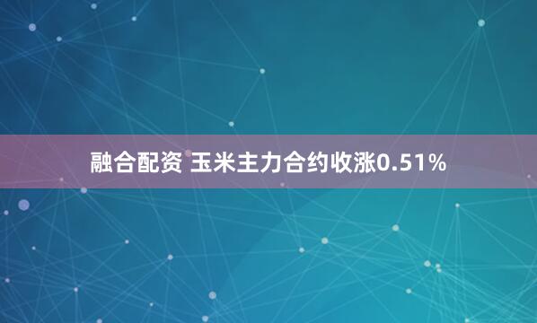 融合配资 玉米主力合约收涨0.51%