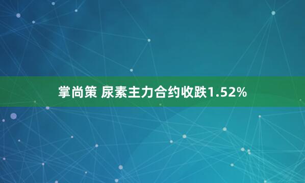 掌尚策 尿素主力合约收跌1.52%
