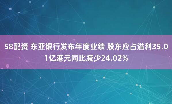 58配资 东亚银行发布年度业绩 股东应占溢利35.01亿港元同比减少24.02%