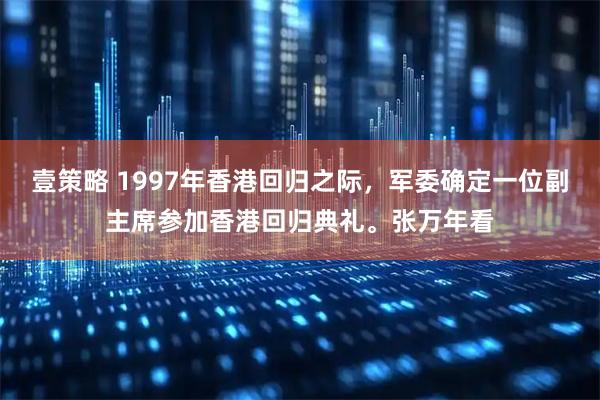 壹策略 1997年香港回归之际，军委确定一位副主席参加香港回归典礼。张万年看
