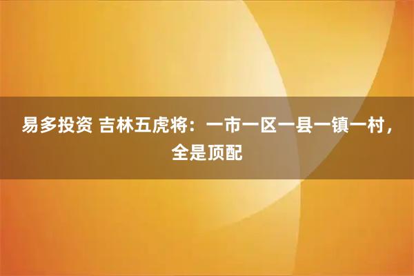 易多投资 吉林五虎将：一市一区一县一镇一村，全是顶配