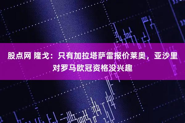 股点网 隆戈：只有加拉塔萨雷报价莱奥，亚沙里对罗马欧冠资格没兴趣
