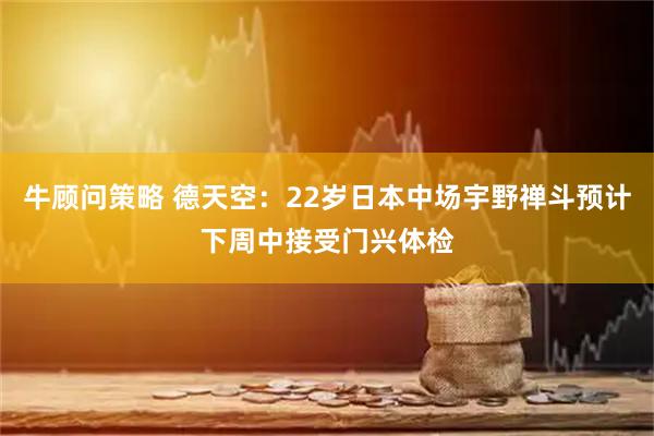 牛顾问策略 德天空：22岁日本中场宇野禅斗预计下周中接受门兴体检