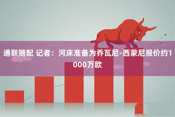 通联随配 记者：河床准备为乔瓦尼-西蒙尼报价约1000万欧
