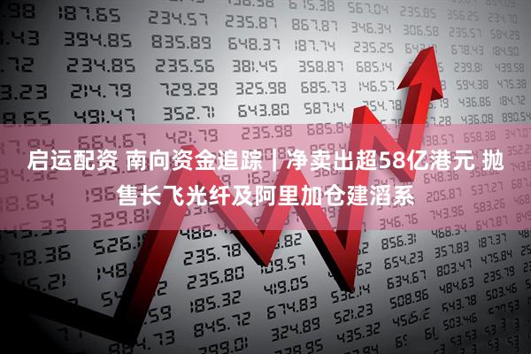启运配资 南向资金追踪｜净卖出超58亿港元 抛售长飞光纤及阿里加仓建滔系
