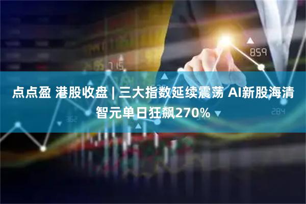 点点盈 港股收盘 | 三大指数延续震荡 AI新股海清智元单日狂飙270%
