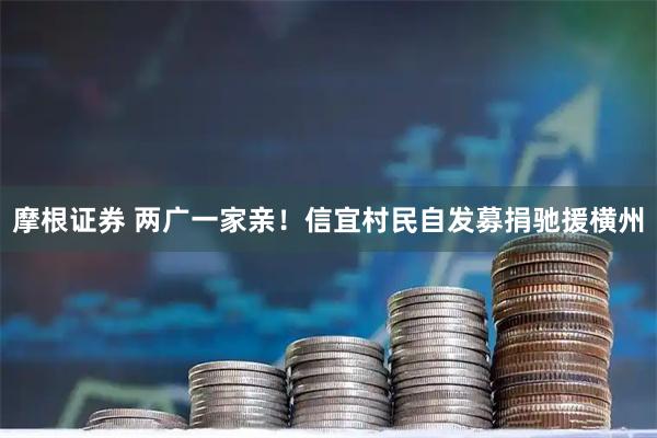 摩根证券 两广一家亲!信宜村民自发募捐驰援横州