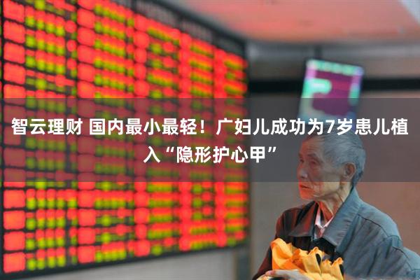 智云理财 国内最小最轻！广妇儿成功为7岁患儿植入“隐形护心甲”